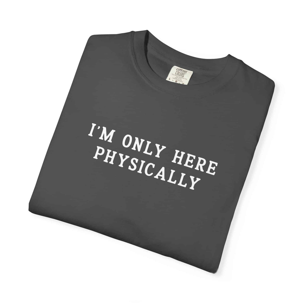 I’m Only Here Physically Tee - Moods and Merch